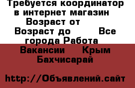 Требуется координатор в интернет-магазин › Возраст от ­ 20 › Возраст до ­ 40 - Все города Работа » Вакансии   . Крым,Бахчисарай